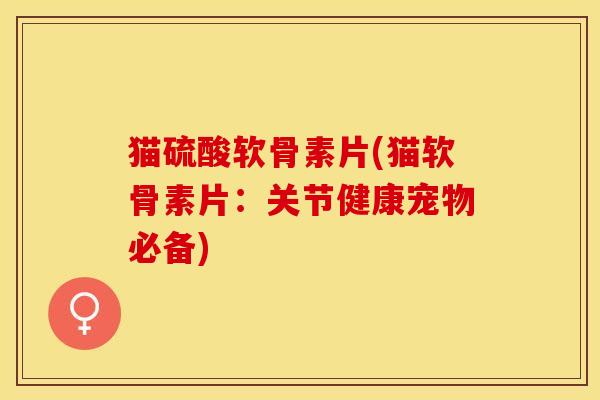 猫硫酸软骨素片(猫软骨素片：关节健康宠物必备)