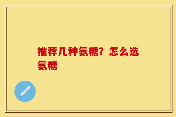 推荐几种氨糖？怎么选氨糖