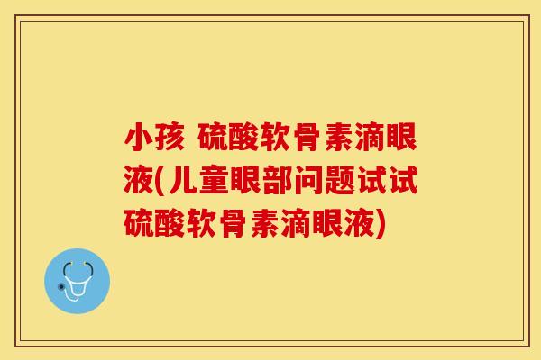 小孩 硫酸软骨素滴眼液(儿童眼部问题试试硫酸软骨素滴眼液)