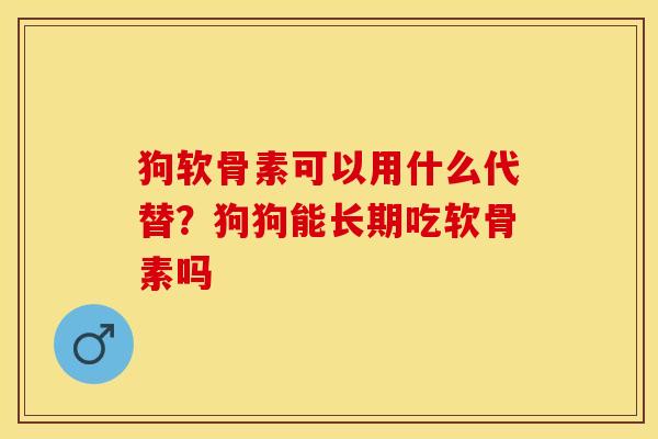 狗软骨素可以用什么代替？狗狗能长期吃软骨素吗
