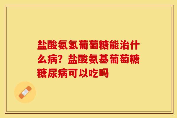 盐酸氨氢葡萄糖能治什么病？盐酸氨基葡萄糖糖尿病可以吃吗