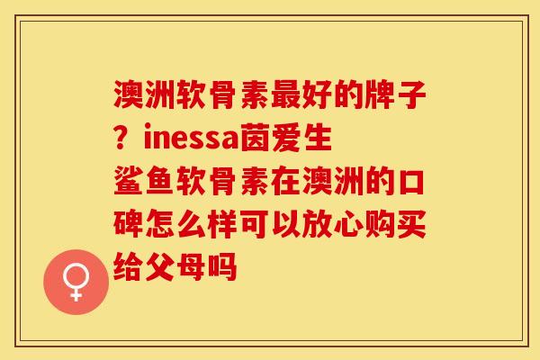 澳洲软骨素最好的牌子？inessa茵爱生鲨鱼软骨素在澳洲的口碑怎么样可以放心购买给父母吗