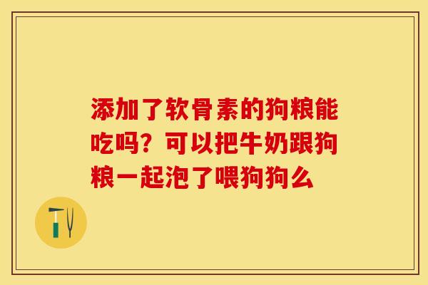 添加了软骨素的狗粮能吃吗？可以把牛奶跟狗粮一起泡了喂狗狗么