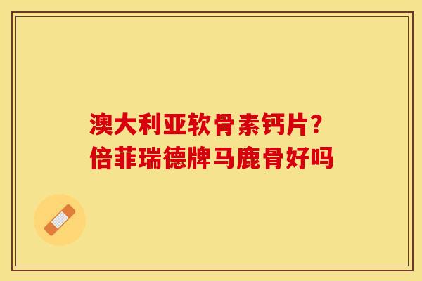 澳大利亚软骨素钙片？倍菲瑞德牌马鹿骨好吗
