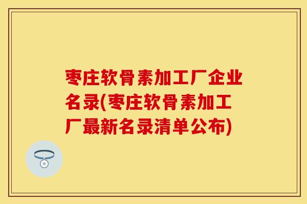枣庄软骨素加工厂企业名录(枣庄软骨素加工厂最新名录清单公布)
