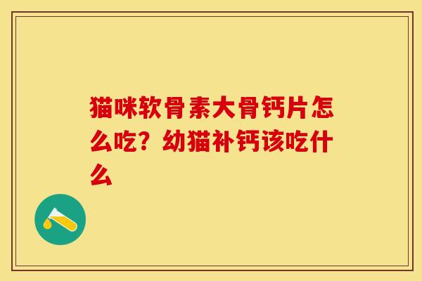 猫咪软骨素大骨钙片怎么吃？幼猫补钙该吃什么
