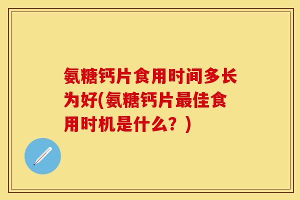 氨糖钙片食用时间多长为好(氨糖钙片最佳食用时机是什么？)
