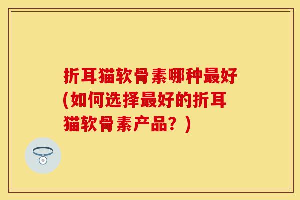 折耳猫软骨素哪种最好(如何选择最好的折耳猫软骨素产品？)