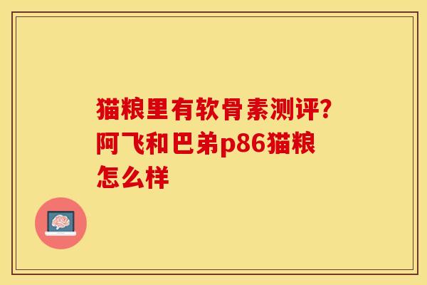 猫粮里有软骨素测评？阿飞和巴弟p86猫粮怎么样