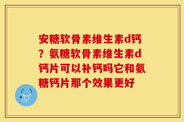 安糖软骨素维生素d钙？氨糖软骨素维生素d钙片可以补钙吗它和氨糖钙片那个效果更好
