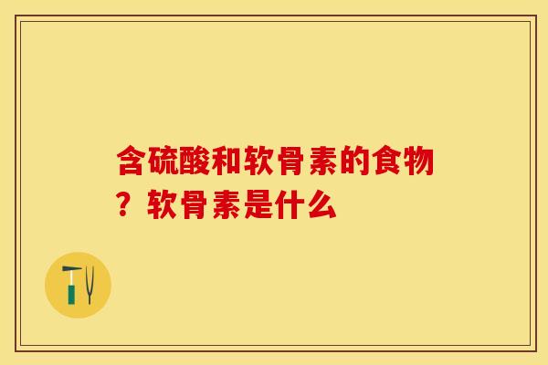 含硫酸和软骨素的食物？软骨素是什么