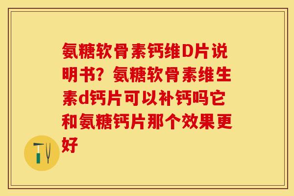 氨糖软骨素钙维D片说明书？氨糖软骨素维生素d钙片可以补钙吗它和氨糖钙片那个效果更好