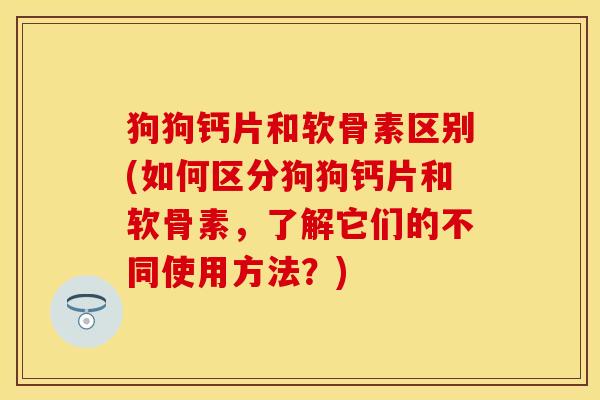 狗狗钙片和软骨素区别(如何区分狗狗钙片和软骨素,了解它们的不同使用方法?) 狗狗钙片和软骨素区别(如何区分狗狗钙片和软骨素,了解它们的不同使用方法?)