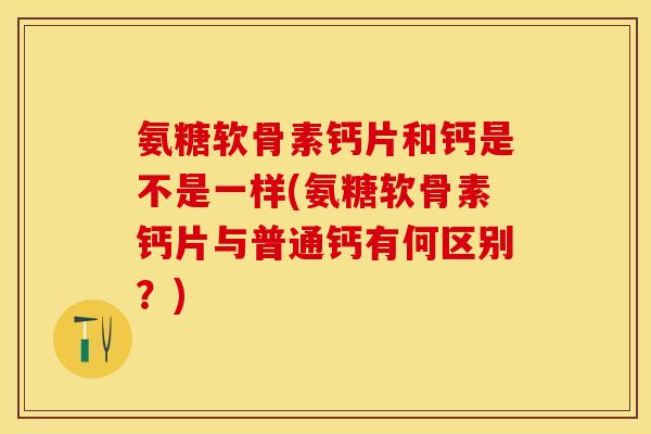 氨糖软骨素钙片和钙是不是一样(氨糖软骨素钙片与普通钙有何区别？)