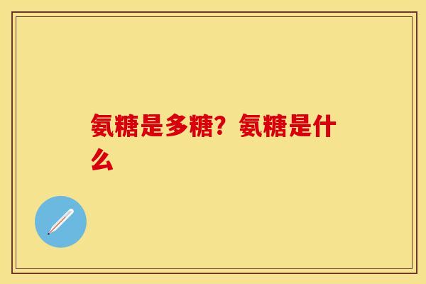 氨糖是多糖？氨糖是什么