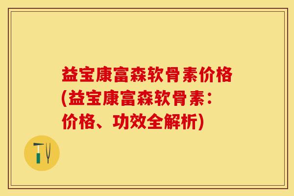 益宝康富森软骨素价格(益宝康富森软骨素：价格、功效全解析)