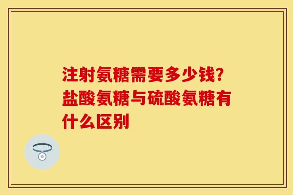 注射氨糖需要多少钱？盐酸氨糖与硫酸氨糖有什么区别