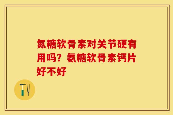 氮糖软骨素对关节硬有用吗？氨糖软骨素钙片好不好