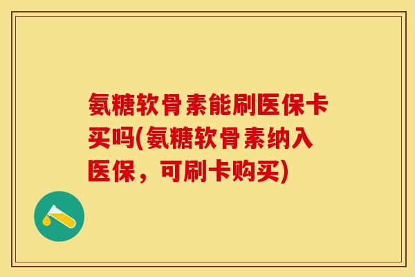 氨糖软骨素能刷医保卡买吗(氨糖软骨素纳入医保，可刷卡购买)