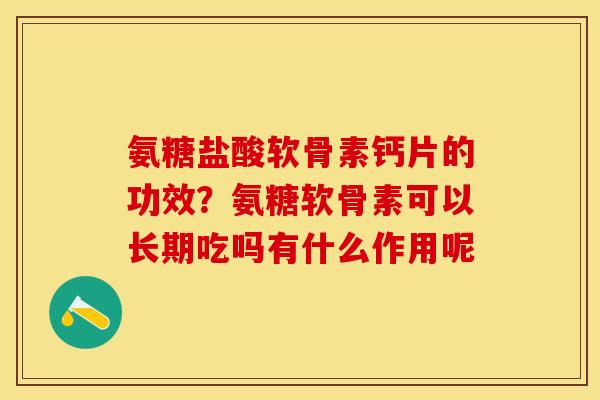 氨糖盐酸软骨素钙片的功效？氨糖软骨素可以长期吃吗有什么作用呢