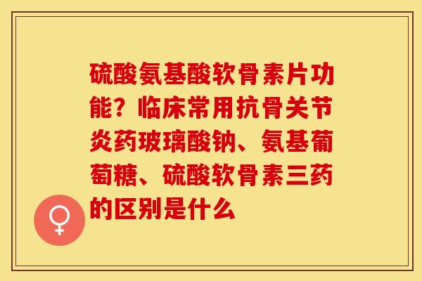 硫酸氨基酸软骨素片功能？临床常用抗骨关节炎药玻璃酸钠、氨基葡萄糖、硫酸软骨素三药的区别是什么