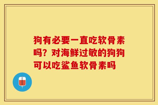 狗有必要一直吃软骨素吗?对海鲜的狗狗可以吃鲨鱼软骨素吗 狗有必要一直吃软骨素吗?对海鲜的狗狗可以吃鲨鱼软骨素吗