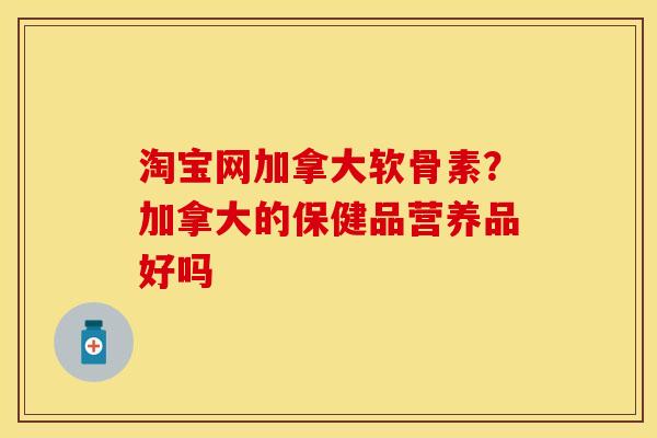 淘宝网加拿大软骨素？加拿大的保健品营养品好吗
