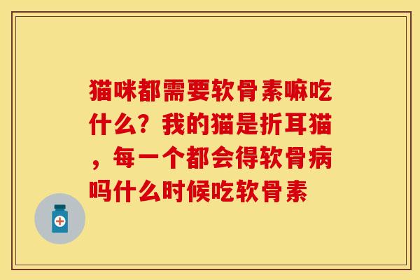 猫咪都需要软骨素嘛吃什么？我的猫是折耳猫，每一个都会得软骨病吗什么时候吃软骨素