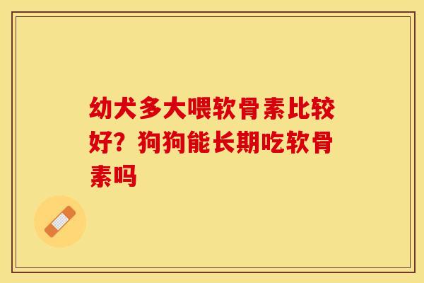 幼犬多大喂软骨素比较好？狗狗能长期吃软骨素吗