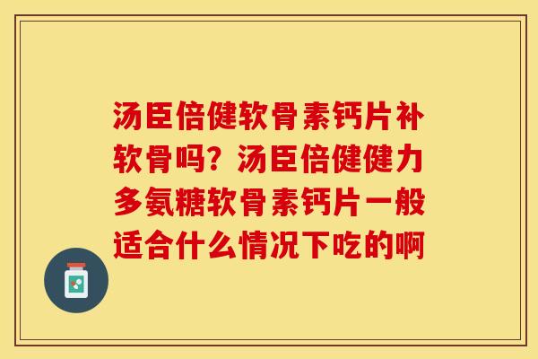 汤臣倍健软骨素钙片补软骨吗？汤臣倍健健力多氨糖软骨素钙片一般适合什么情况下吃的啊