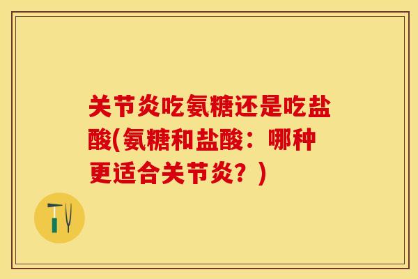 关节炎吃氨糖还是吃盐酸(氨糖和盐酸：哪种更适合关节炎？)