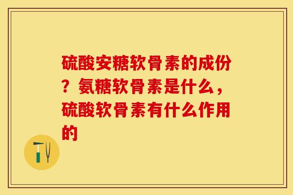 硫酸安糖软骨素的成份？氨糖软骨素是什么，硫酸软骨素有什么作用的