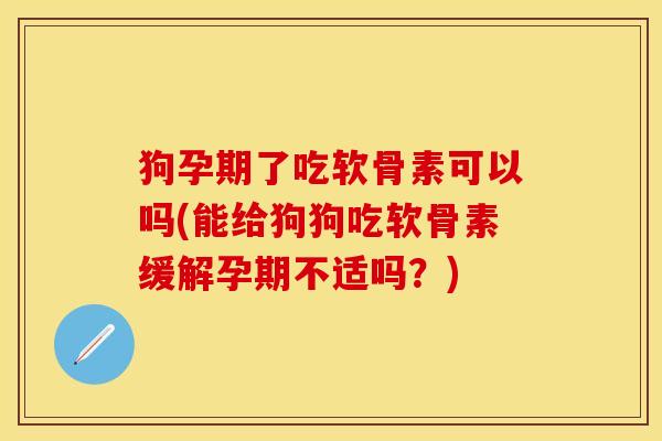 狗孕期了吃软骨素可以吗(能给狗狗吃软骨素缓解孕期不适吗？)