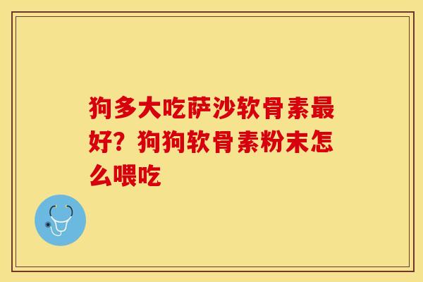 狗多大吃萨沙软骨素最好？狗狗软骨素粉末怎么喂吃