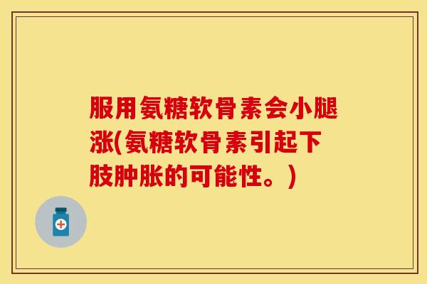 服用氨糖软骨素会小腿涨(氨糖软骨素引起下肢肿胀的可能性。)