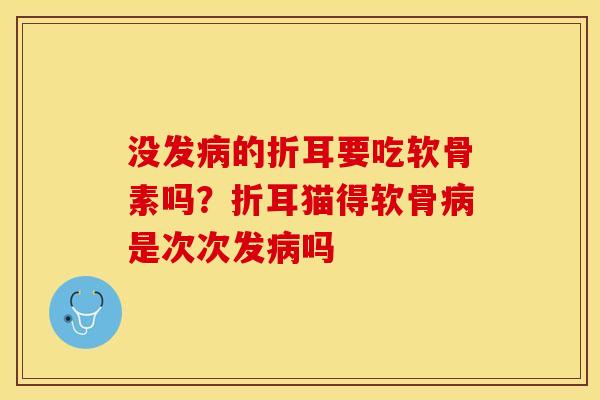 没发病的折耳要吃软骨素吗？折耳猫得软骨病是次次发病吗
