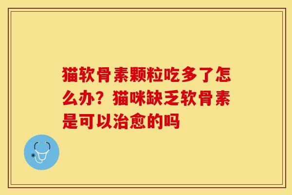 猫软骨素颗粒吃多了怎么办？猫咪缺乏软骨素是可以治愈的吗