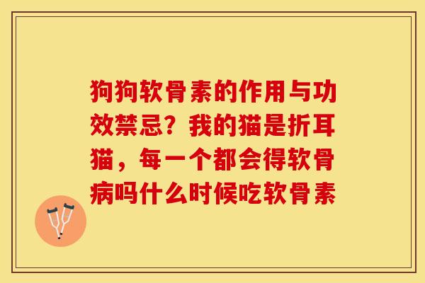 狗狗软骨素的作用与功效禁忌？我的猫是折耳猫，每一个都会得软骨病吗什么时候吃软骨素