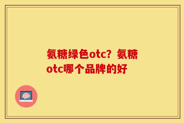 氨糖绿色otc？氨糖otc哪个品牌的好