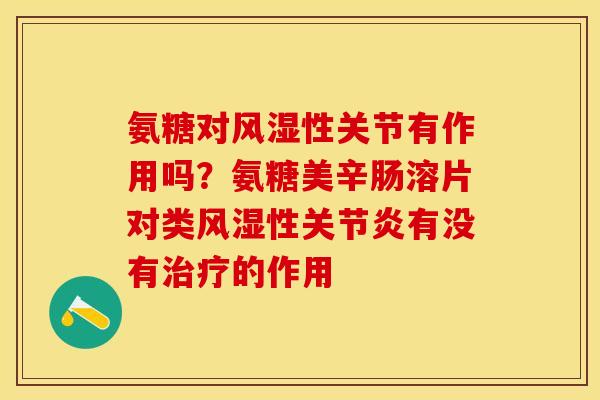 氨糖对风湿性关节有作用吗？氨糖美辛肠溶片对类风湿性关节炎有没有治疗的作用