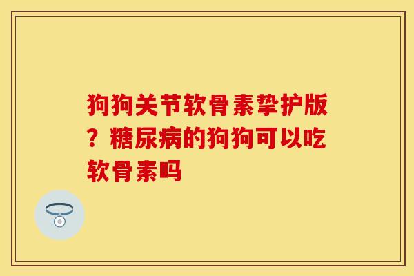 狗狗关节软骨素挚护版?的狗狗可以吃软骨素吗 狗狗关节软骨素挚护版?的狗狗可以吃软骨素吗