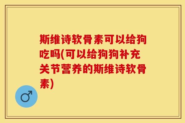 斯维诗软骨素可以给狗吃吗(可以给狗狗补充关节营养的斯维诗软骨素) 斯维诗软骨素可以给狗吃吗(可以给狗狗补充关节营养的斯维诗软骨素)
