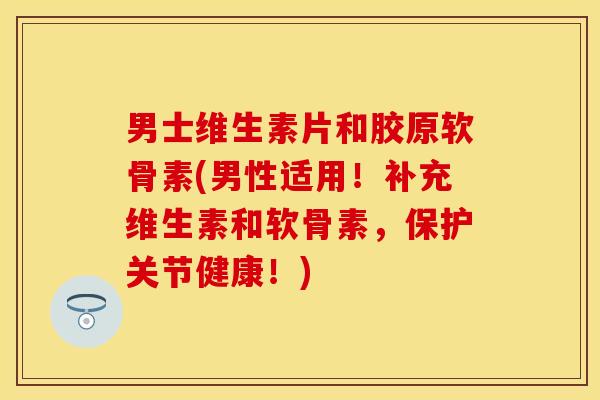 男士维生素片和胶原软骨素(男性适用！补充维生素和软骨素，保护关节健康！)