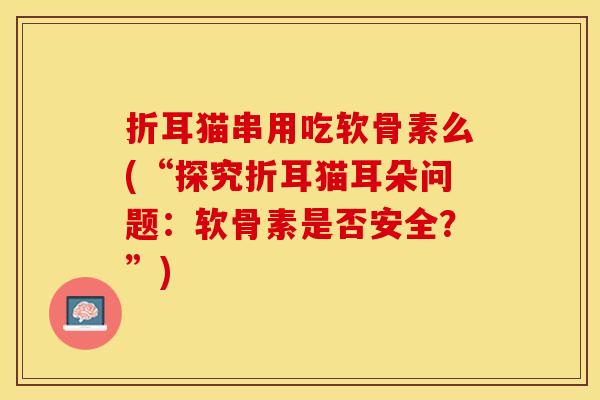 折耳猫串用吃软骨素么(“探究折耳猫耳朵问题：软骨素是否安全？”)