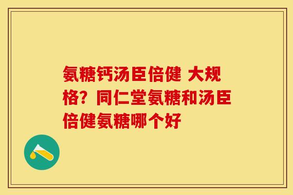 氨糖钙汤臣倍健 大规格？同仁堂氨糖和汤臣倍健氨糖哪个好