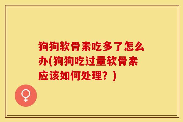 狗狗软骨素吃多了怎么办(狗狗吃过量软骨素应该如何处理？)