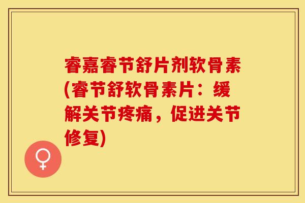 睿嘉睿节舒片剂软骨素(睿节舒软骨素片：缓解关节疼痛，促进关节修复)