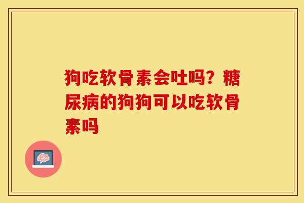 狗吃软骨素会吐吗?的狗狗可以吃软骨素吗 狗吃软骨素会吐吗?的狗狗可以吃软骨素吗