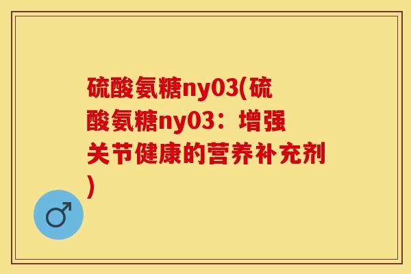 硫酸氨糖ny03(硫酸氨糖ny03：增强关节健康的营养补充剂)