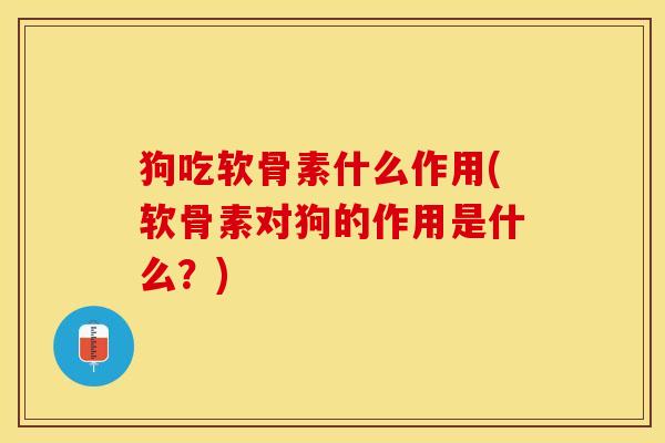狗吃软骨素什么作用(软骨素对狗的作用是什么?) 狗吃软骨素什么作用(软骨素对狗的作用是什么?)